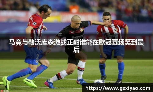 马竞与勒沃库森激战正酣谁能在欧冠赛场笑到最后